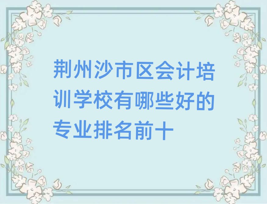 荊州沙市區(qū)會計培訓(xùn)學(xué)校有哪些好的專業(yè)排名前十