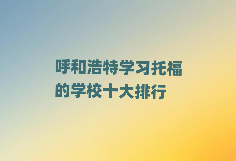 呼和浩特學(xué)習(xí)托福的學(xué)校十大排行