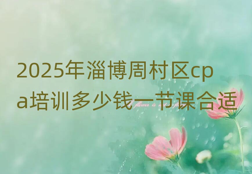 2025年淄博周村區(qū)cpa培訓多少錢一節(jié)課合適