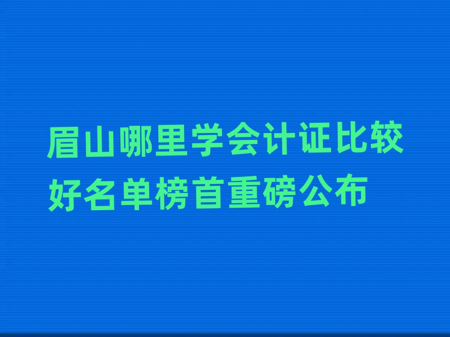 眉山哪里學(xué)會計證比較好名單榜首重磅公布
