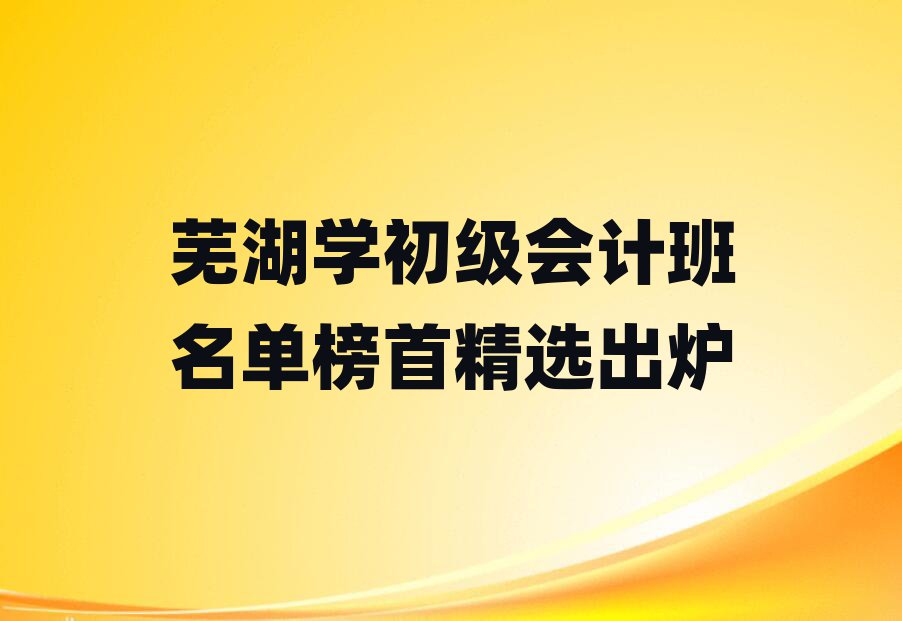蕪湖學(xué)初級(jí)會(huì)計(jì)班名單榜首精選出爐