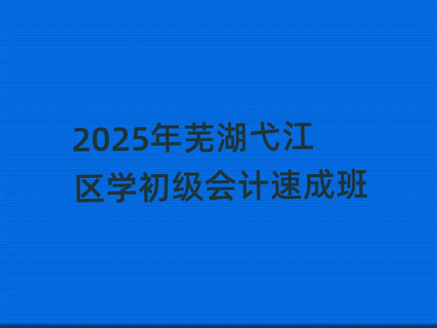 2025年蕪湖弋江區(qū)學初級會計速成班