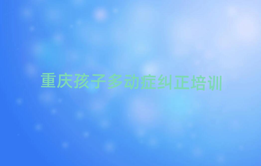 2025年重慶的孩子多動(dòng)癥糾正機(jī)構(gòu) 排名